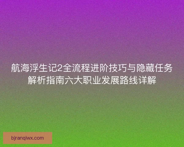 航海浮生记2全流程进阶技巧与隐藏任务解析指南六大职业发展路线详解