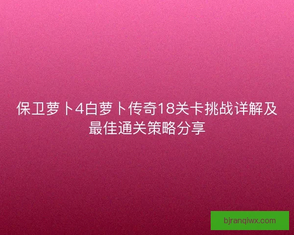 保卫萝卜4白萝卜传奇18关卡挑战详解及最佳通关策略分享