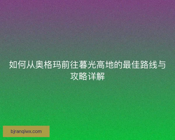 如何从奥格玛前往暮光高地的最佳路线与攻略详解