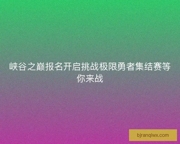 峡谷之巅报名开启挑战极限勇者集结赛等你来战