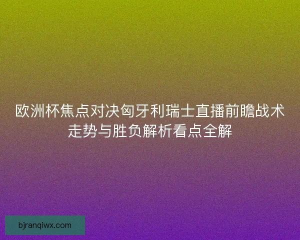 欧洲杯焦点对决匈牙利瑞士直播前瞻战术走势与胜负解析看点全解