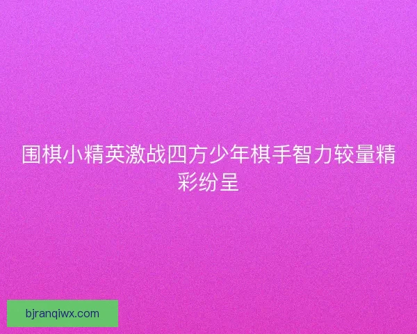 围棋小精英激战四方少年棋手智力较量精彩纷呈
