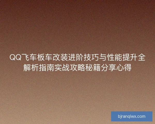QQ飞车板车改装进阶技巧与性能提升全解析指南实战攻略秘籍分享心得