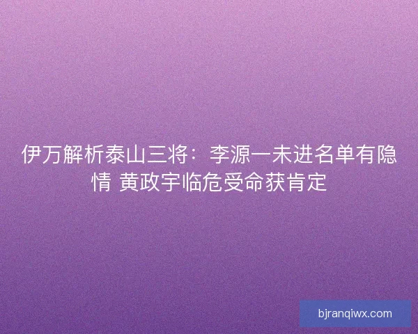 伊万解析泰山三将：李源一未进名单有隐情 黄政宇临危受命获肯定