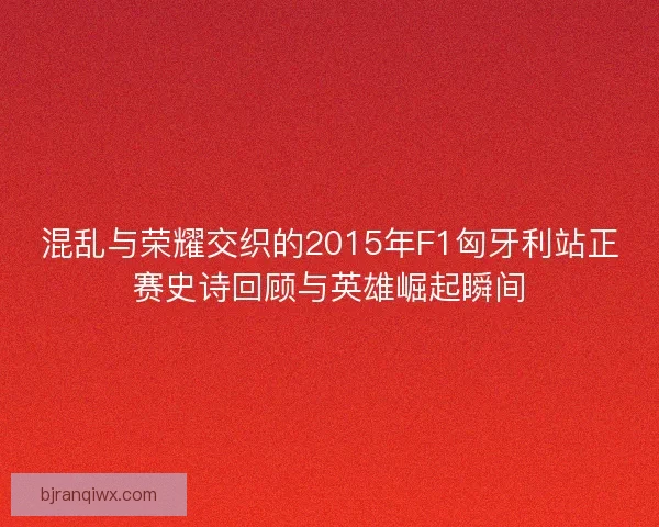 混乱与荣耀交织的2015年F1匈牙利站正赛史诗回顾与英雄崛起瞬间