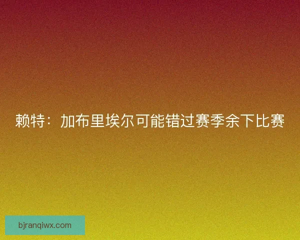 赖特：加布里埃尔可能错过赛季余下比赛