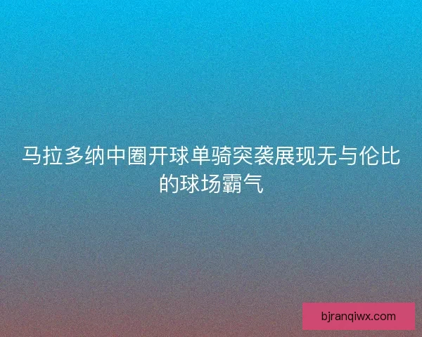 马拉多纳中圈开球单骑突袭展现无与伦比的球场霸气