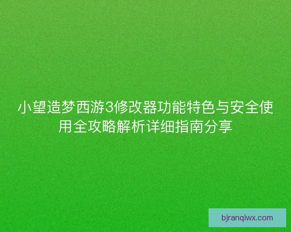 小望造梦西游3修改器功能特色与安全使用全攻略解析详细指南分享