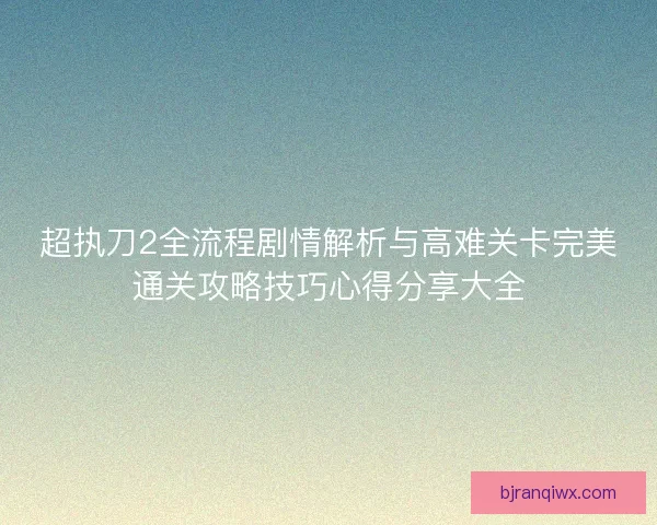 超执刀2全流程剧情解析与高难关卡完美通关攻略技巧心得分享大全