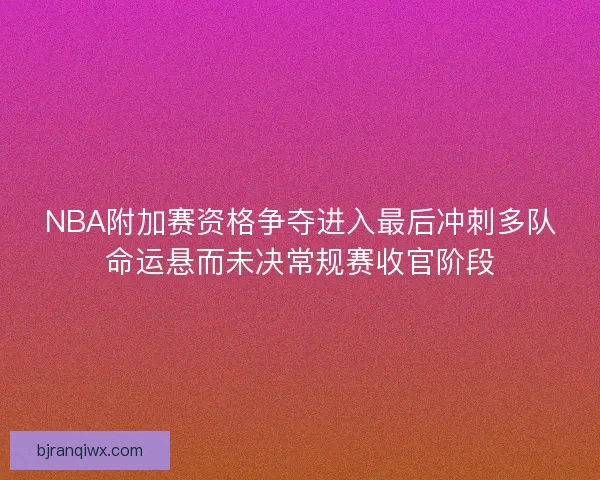 NBA附加赛资格争夺进入最后冲刺多队命运悬而未决常规赛收官阶段